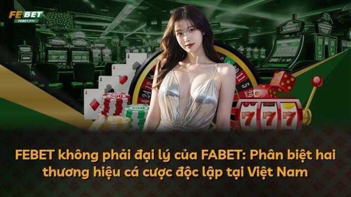 FEBET không phải đại lý của FABET: Phân biệt hai thương hiệu cá cược độc lập tại Việt Nam