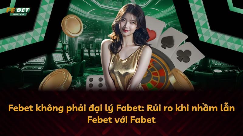 Febet không phải đại lý Fabet: Rủi ro khi nhầm lẫn Febet với Fabet