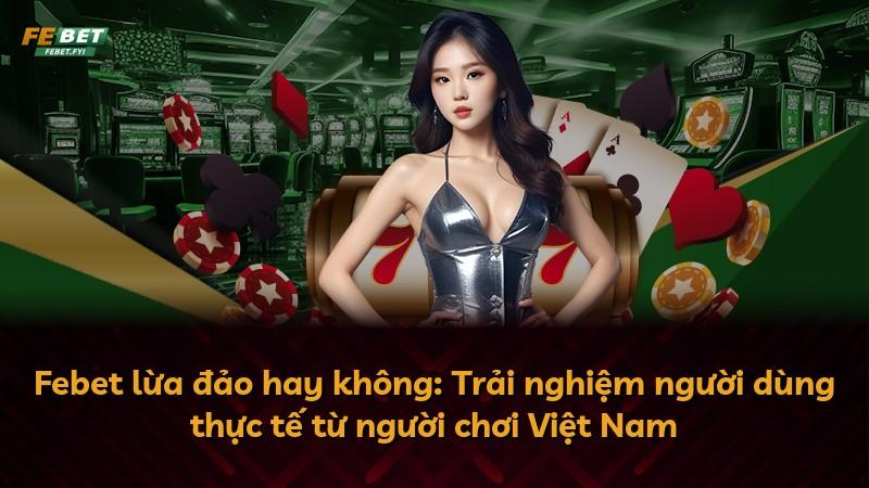 Febet lừa đảo hay không: Trải nghiệm người dùng thực tế từ người chơi Việt Nam