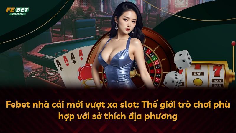 Febet nhà cái mới vượt xa slot: Thế giới trò chơi phù hợp với sở thích địa phương