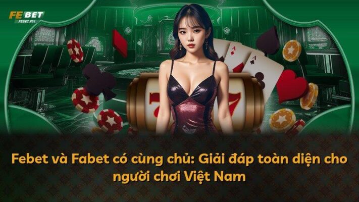 Febet và Fabet có cùng chủ: Giải đáp toàn diện cho người chơi Việt Nam