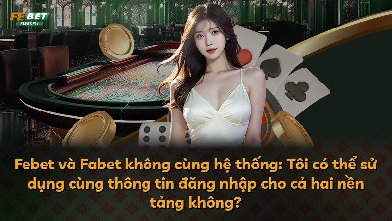 Febet và Fabet không cùng hệ thống: Tôi có thể sử dụng cùng thông tin đăng nhập cho cả hai nền tảng không?