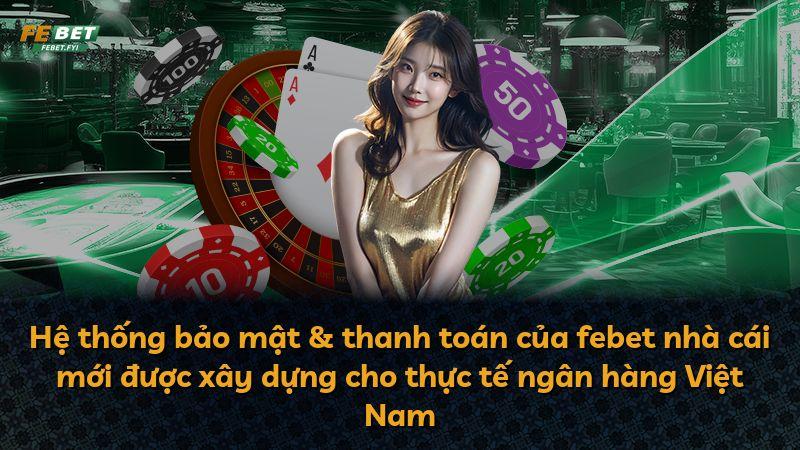 Hệ thống bảo mật & thanh toán của febet nhà cái mới được xây dựng cho thực tế ngân hàng Việt Nam