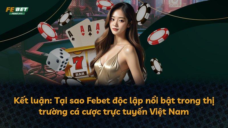 Kết luận: Tại sao Febet độc lập nổi bật trong thị trường cá cược trực tuyến Việt Nam