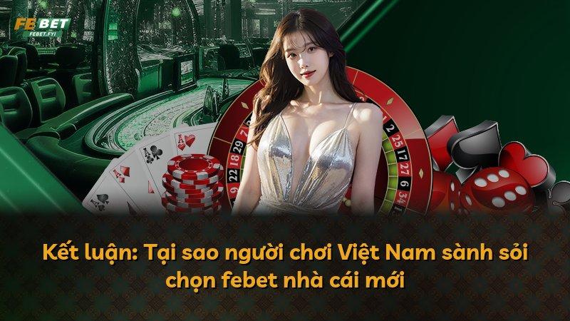 Kết luận: Tại sao người chơi Việt Nam sành sỏi chọn febet nhà cái mới