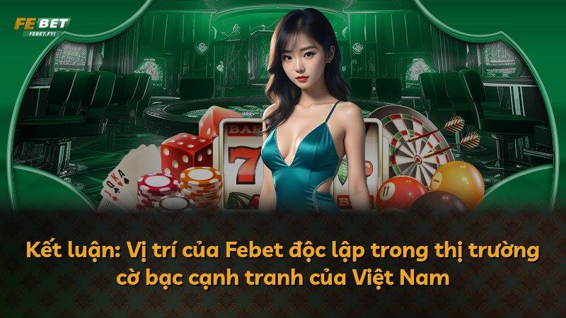 Kết luận: Vị trí của Febet độc lập trong thị trường cờ bạc cạnh tranh của Việt Nam