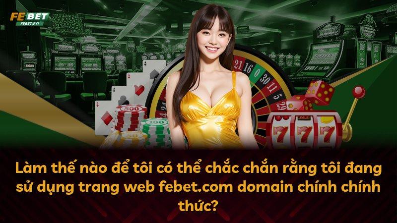 Làm thế nào để tôi có thể chắc chắn rằng tôi đang sử dụng trang web febet.com domain chính chính thức?