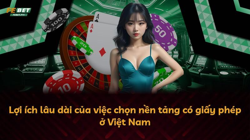 Lợi ích lâu dài của việc chọn nền tảng có giấy phép ở Việt Nam