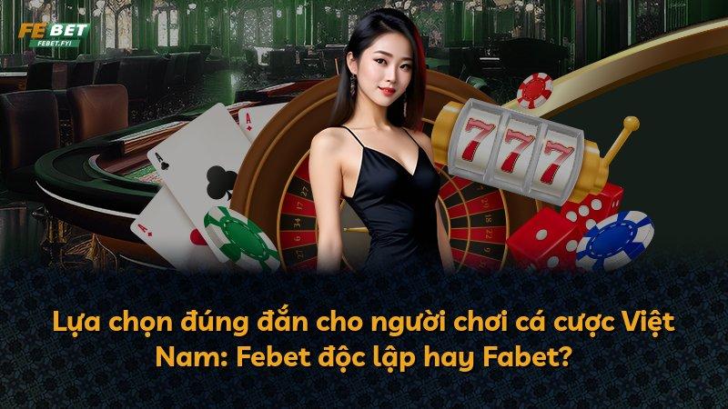 Lựa chọn đúng đắn cho người chơi cá cược Việt Nam: Febet độc lập hay Fabet?