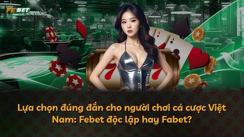 Lựa chọn đúng đắn cho người chơi cá cược Việt Nam: Febet độc lập hay Fabet?