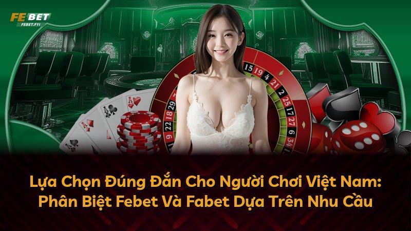 Lựa Chọn Đúng Đắn Cho Người Chơi Việt Nam: Phân Biệt Febet Và Fabet Dựa Trên Nhu Cầu