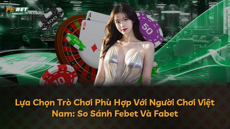 Lựa Chọn Trò Chơi Phù Hợp Với Người Chơi Việt Nam: So Sánh Febet Và Fabet