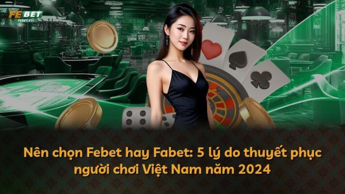 Nên chọn Febet hay Fabet: 5 lý do thuyết phục người chơi Việt Nam năm 2024