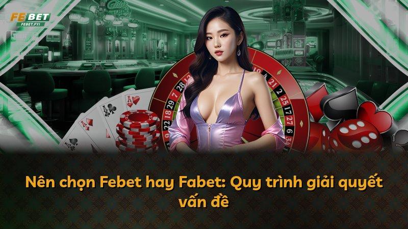 Nên chọn Febet hay Fabet: Quy trình giải quyết vấn đề