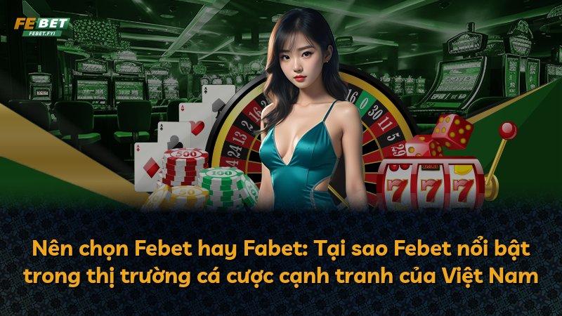Nên chọn Febet hay Fabet: Tại sao Febet nổi bật trong thị trường cá cược cạnh tranh của Việt Nam