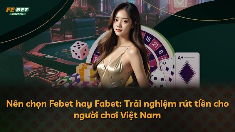 Nên chọn Febet hay Fabet: Trải nghiệm rút tiền cho người chơi Việt Nam
