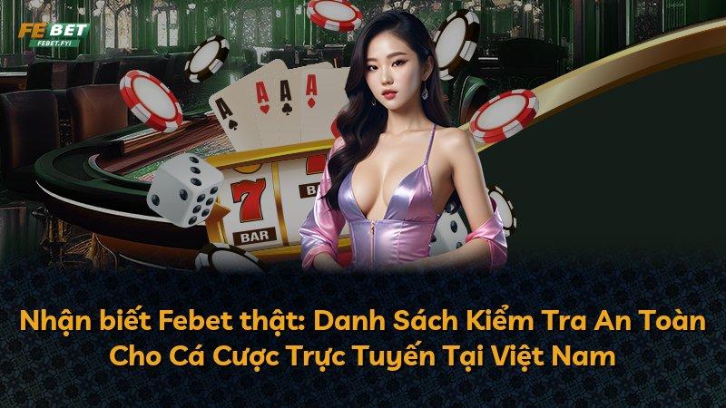 Nhận biết Febet thật: Danh Sách Kiểm Tra An Toàn Cho Cá Cược Trực Tuyến Tại Việt Nam