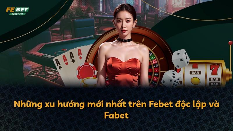 Những xu hướng mới nhất trên Febet độc lập và Fabet