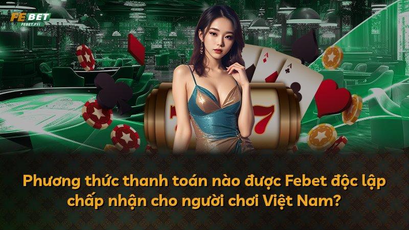 Phương thức thanh toán nào được Febet độc lập chấp nhận cho người chơi Việt Nam?
