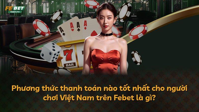 Phương thức thanh toán nào tốt nhất cho người chơi Việt Nam trên Febet là gì?