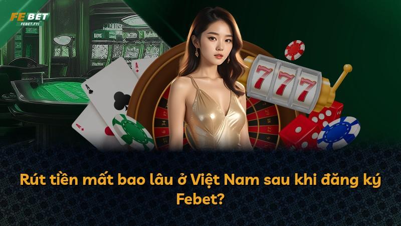 Rút tiền mất bao lâu ở Việt Nam sau khi đăng ký Febet?