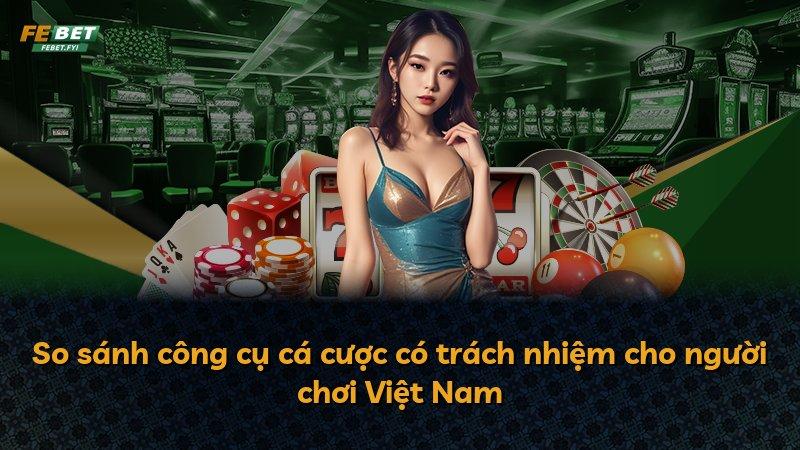 So sánh công cụ cá cược có trách nhiệm cho người chơi Việt Nam