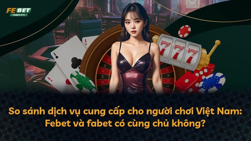 So sánh dịch vụ cung cấp cho người chơi Việt Nam: Febet và fabet có cùng chủ không?