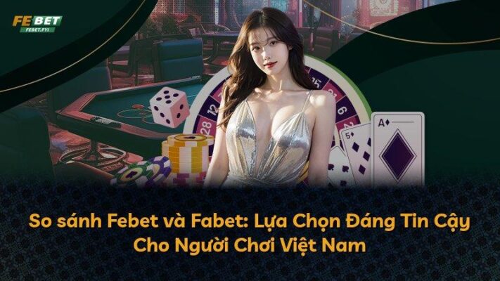 So sánh Febet và Fabet: Lựa Chọn Đáng Tin Cậy Cho Người Chơi Việt Nam