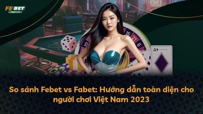 So sánh Febet vs Fabet: Hướng dẫn toàn diện cho người chơi Việt Nam 2023