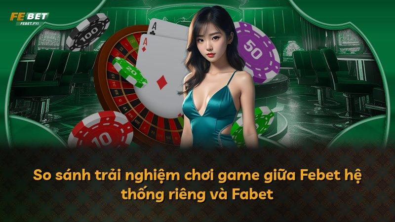 So sánh trải nghiệm chơi game giữa Febet hệ thống riêng và Fabet