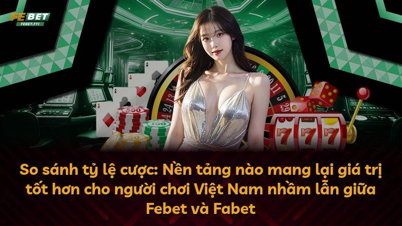 So sánh tỷ lệ cược: Nền tảng nào mang lại giá trị tốt hơn cho người chơi Việt Nam nhầm lẫn giữa Febet và Fabet