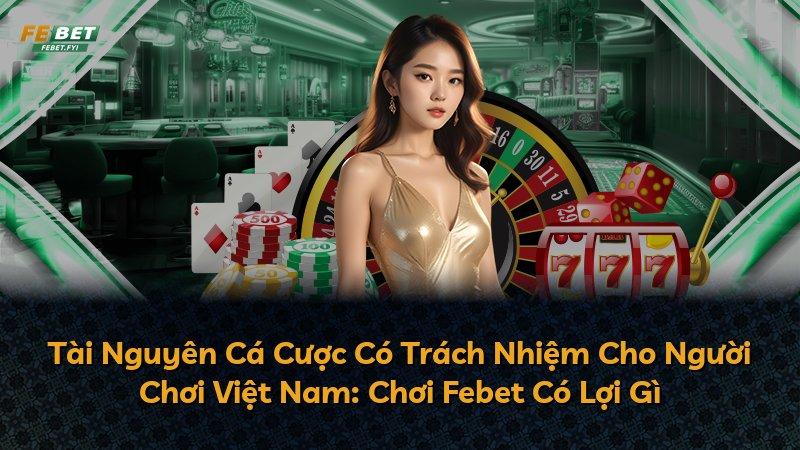 Tài Nguyên Cá Cược Có Trách Nhiệm Cho Người Chơi Việt Nam: Chơi Febet Có Lợi Gì