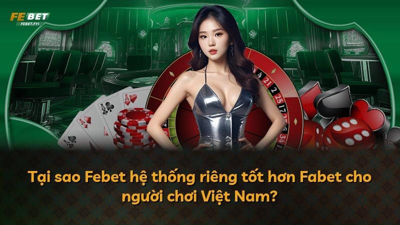 Tại sao Febet hệ thống riêng tốt hơn Fabet cho người chơi Việt Nam?