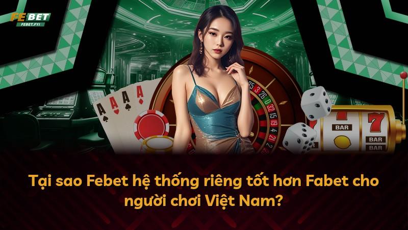 Tại sao Febet hệ thống riêng tốt hơn Fabet cho người chơi Việt Nam?