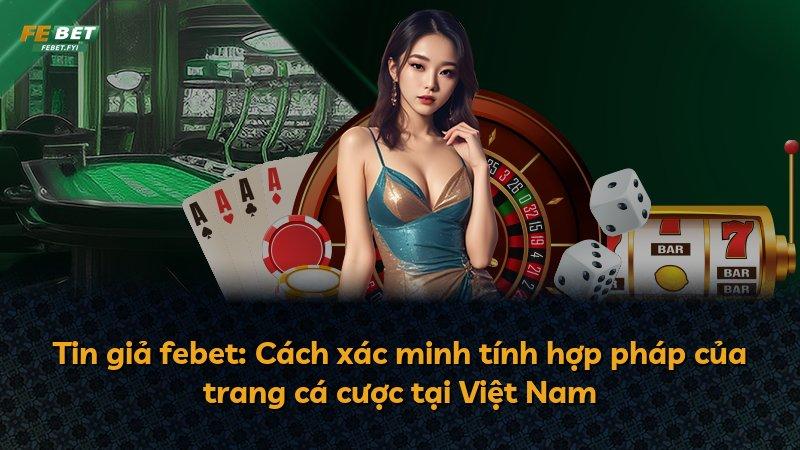 Tin giả febet: Cách xác minh tính hợp pháp của trang cá cược tại Việt Nam