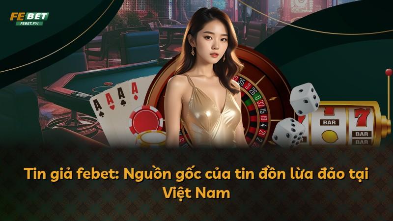 Tin giả febet: Nguồn gốc của tin đồn lừa đảo tại Việt Nam