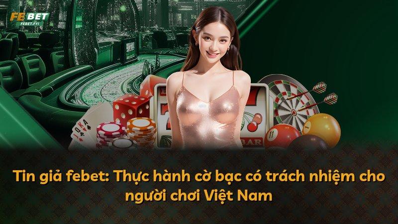 Tin giả febet: Thực hành cờ bạc có trách nhiệm cho người chơi Việt Nam