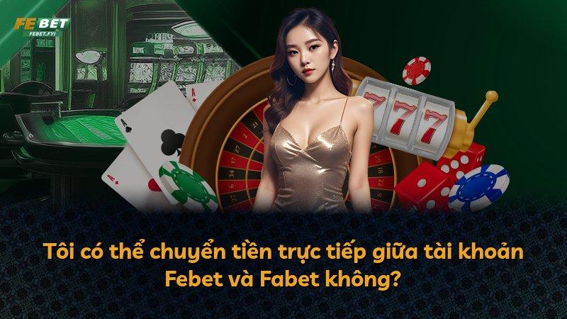 Tôi có thể chuyển tiền trực tiếp giữa tài khoản Febet và Fabet không?