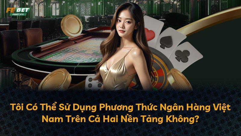 Tôi Có Thể Sử Dụng Phương Thức Ngân Hàng Việt Nam Trên Cả Hai Nền Tảng Không?