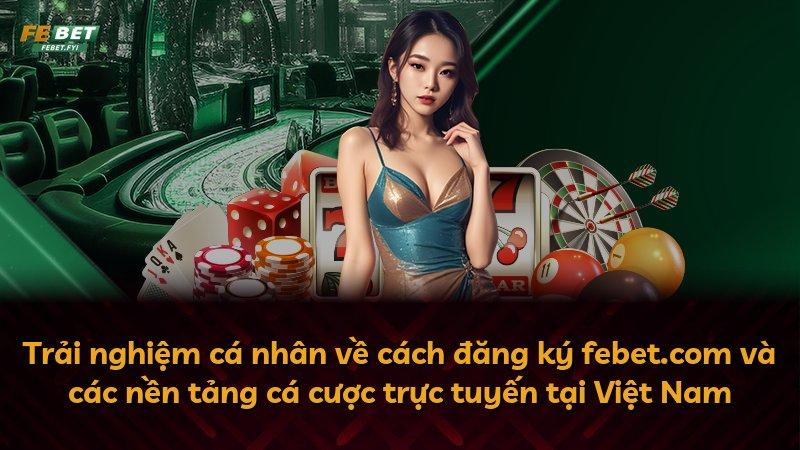 Trải nghiệm cá nhân về cách đăng ký febet.com và các nền tảng cá cược trực tuyến tại Việt Nam
