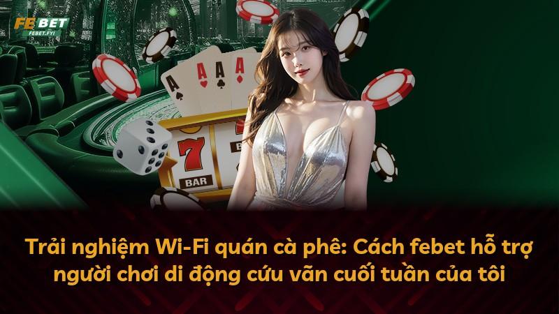 Trải nghiệm Wi-Fi quán cà phê: Cách febet hỗ trợ người chơi di động cứu vãn cuối tuần của tôi